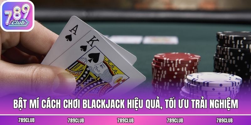 Bật mí cách chơi Blackjack hiệu quả, tối ưu trải nghiệm