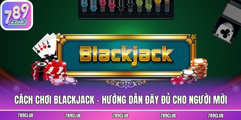 Cách Chơi Blackjack - Hướng Dẫn Đầy Đủ Cho Người Mới