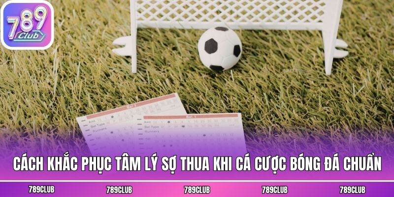 Cách Khắc Phục Tâm Lý Sợ Thua Khi Cá Cược Bóng Đá Chuẩn