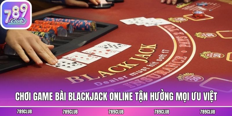 Chơi game bài Blackjack online tận hưởng mọi ưu việt