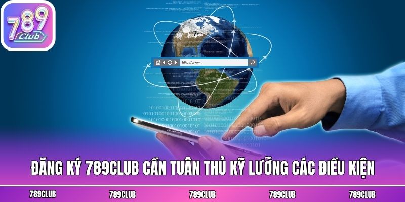 Đăng ký 789club cần tuân thủ kỹ lưỡng các điều kiện