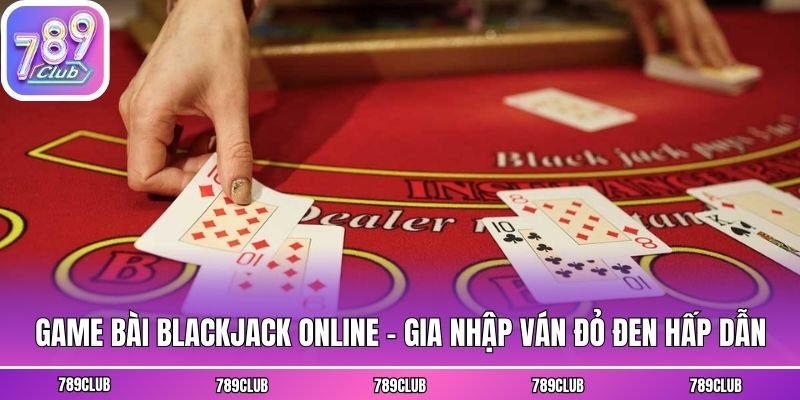 Game Bài Blackjack Online - Gia Nhập Ván Đỏ Đen Hấp Dẫn