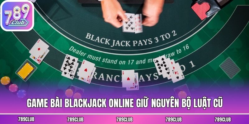 Game bài Blackjack online giữ nguyên bộ luật cũ