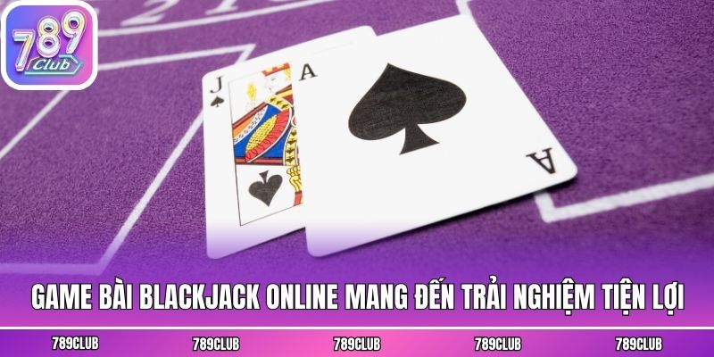 Game bài Blackjack online mang đến trải nghiệm tiện lợi